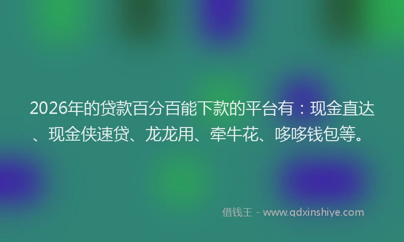 2026年的贷款百分百能下款的平台有：现金直达、现金侠速贷、龙龙用、牵牛花、哆哆钱包等。