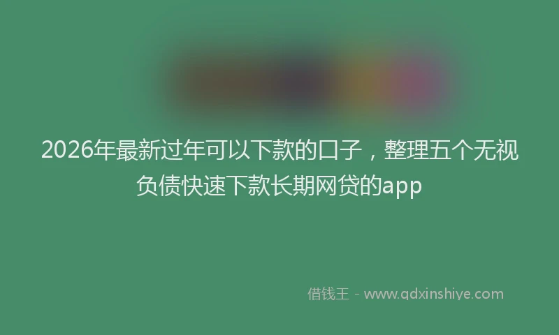 2026年最新过年可以下款的口子，整理五个无视负债快速下款长期网贷的app