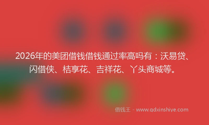 2026年的美团借钱借钱通过率高吗有：沃易贷、闪借侠、桔享花、吉祥花、丫头商城等。