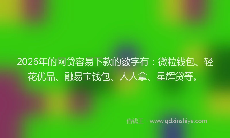2026年的网贷容易下款的数字有：微粒钱包、轻花优品、融易宝钱包、人人拿、星辉贷等。