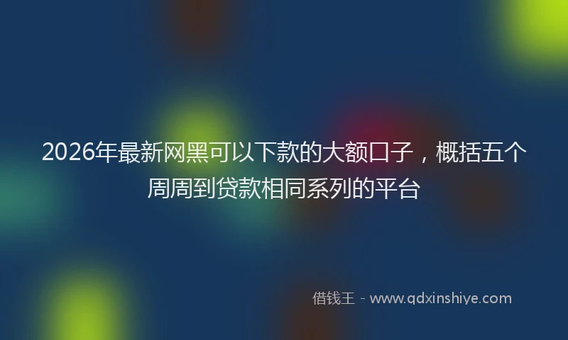 2026年最新网黑可以下款的大额口子，概括五个周周到贷款相同系列的平台