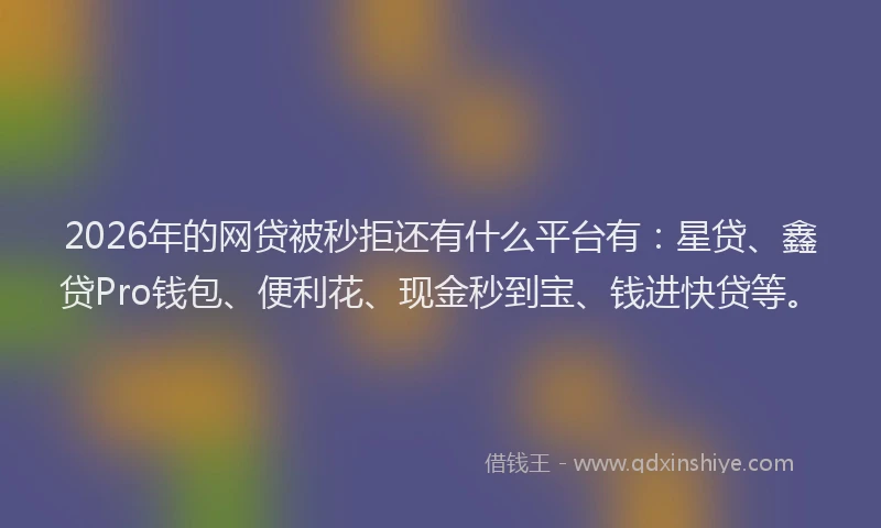 2026年的网贷被秒拒还有什么平台有：星贷、鑫贷Pro钱包、便利花、现金秒到宝、钱进快贷等。