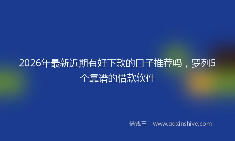 2026年最新近期有好下款的口子推荐吗，罗列5个靠谱的借款软件