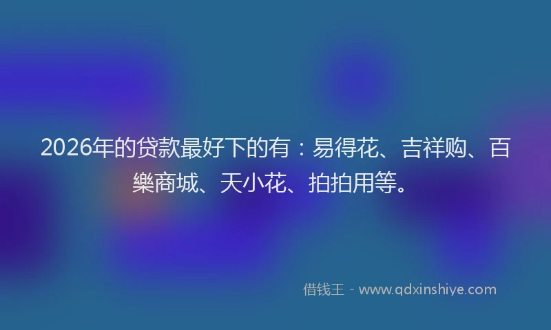 2026年的贷款最好下的有：易得花、吉祥购、百樂商城、天小花、拍拍用等。