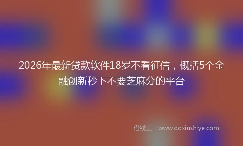 2026年最新贷款软件18岁不看征信，概括5个金融创新秒下不要芝麻分的平台