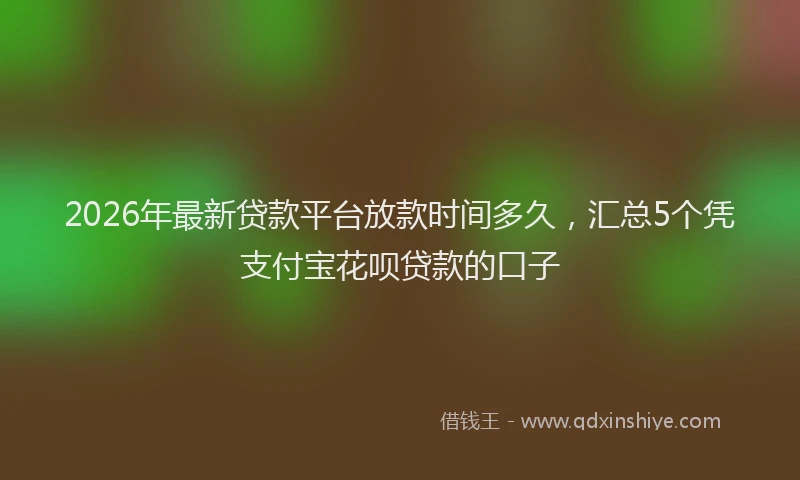 2026年最新贷款平台放款时间多久，汇总5个凭支付宝花呗贷款的口子