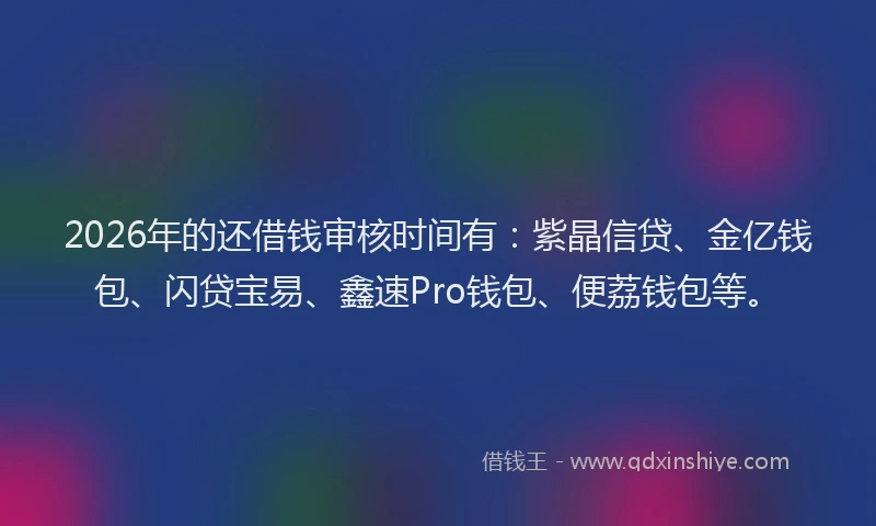 2026年的还借钱审核时间有：紫晶信贷、金亿钱包、闪贷宝易、鑫速Pro钱包、便荔钱包等。