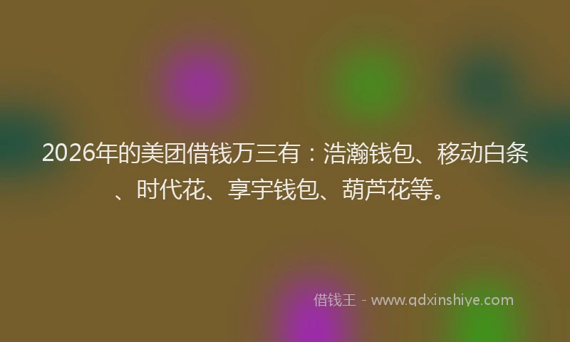 2026年的美团借钱万三有：浩瀚钱包、移动白条、时代花、享宇钱包、葫芦花等。