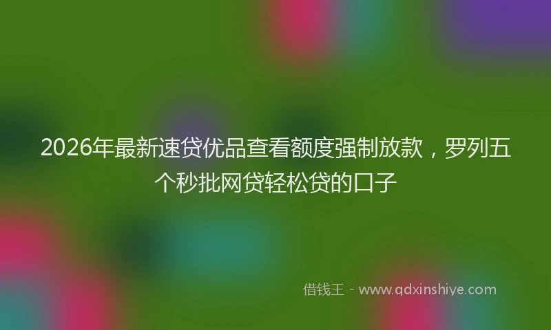2026年最新速贷优品查看额度强制放款，罗列五个秒批网贷轻松贷的口子