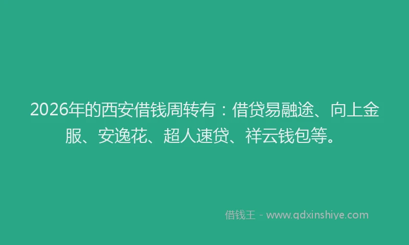 2026年的西安借钱周转有：借贷易融途、向上金服、安逸花、超人速贷、祥云钱包等。