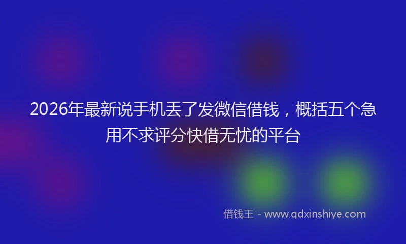 2026年最新说手机丢了发微信借钱，概括五个急用不求评分快借无忧的平台