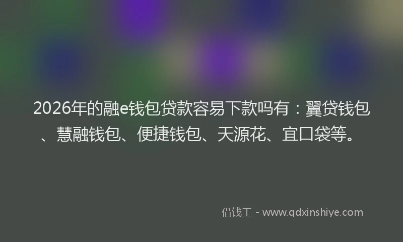 2026年的融e钱包贷款容易下款吗有：翼贷钱包、慧融钱包、便捷钱包、天源花、宜口袋等。