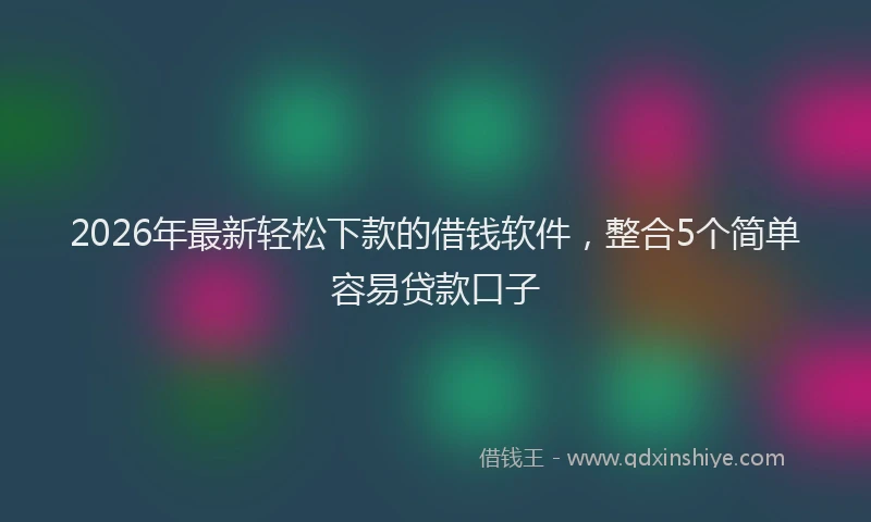 2026年最新轻松下款的借钱软件，整合5个简单容易贷款口子
