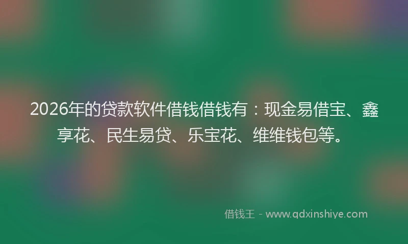 2026年的贷款软件借钱借钱有：现金易借宝、鑫享花、民生易贷、乐宝花、维维钱包等。