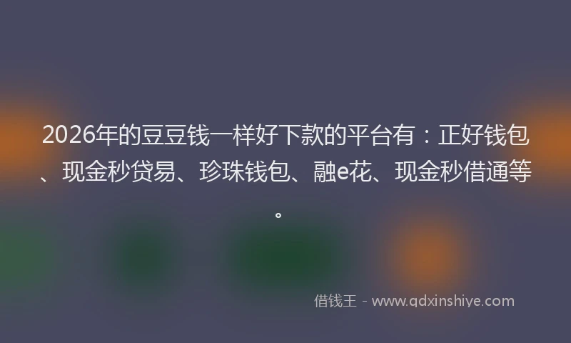 2026年的豆豆钱一样好下款的平台有：正好钱包、现金秒贷易、珍珠钱包、融e花、现金秒借通等。