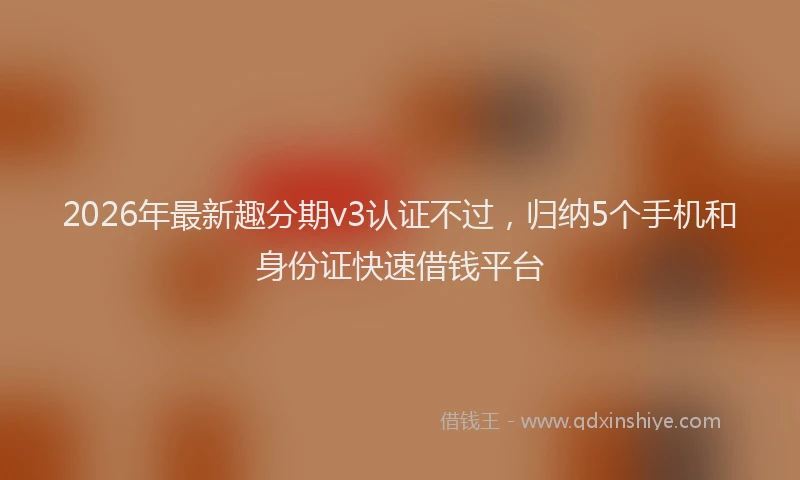 2026年最新趣分期v3认证不过，归纳5个手机和身份证快速借钱平台
