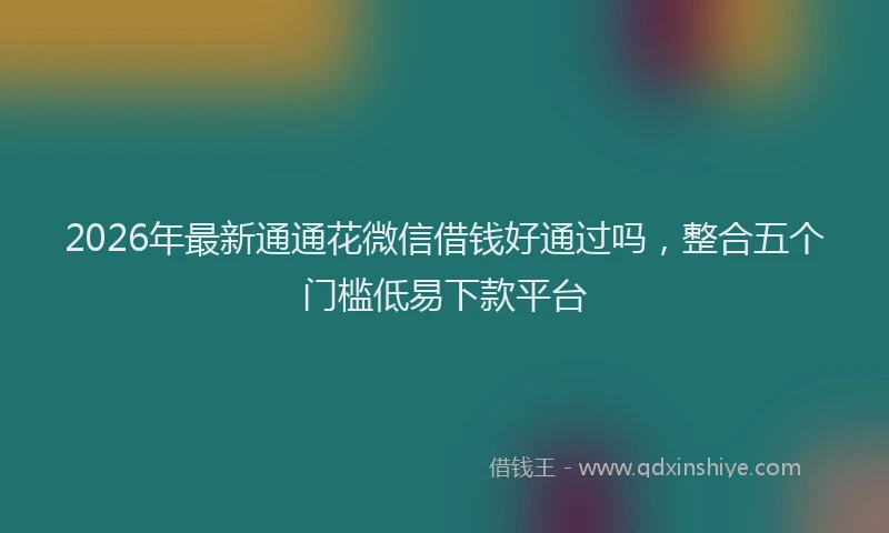 2026年最新通通花微信借钱好通过吗，整合五个门槛低易下款平台