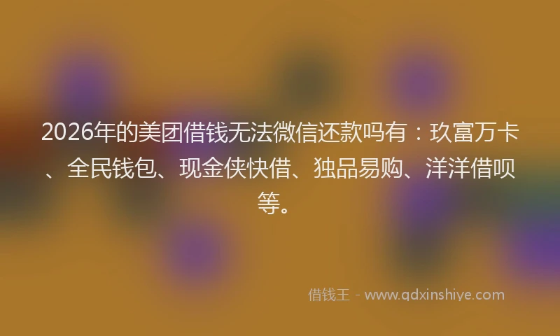 2026年的美团借钱无法微信还款吗有：玖富万卡、全民钱包、现金侠快借、独品易购、洋洋借呗等。