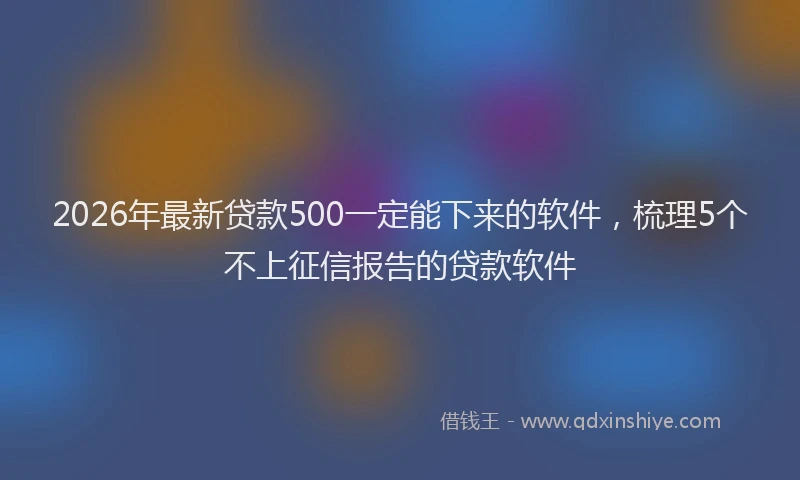 2026年最新贷款500一定能下来的软件，梳理5个不上征信报告的贷款软件