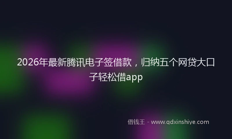 2026年最新腾讯电子签借款，归纳五个网贷大口子轻松借app
