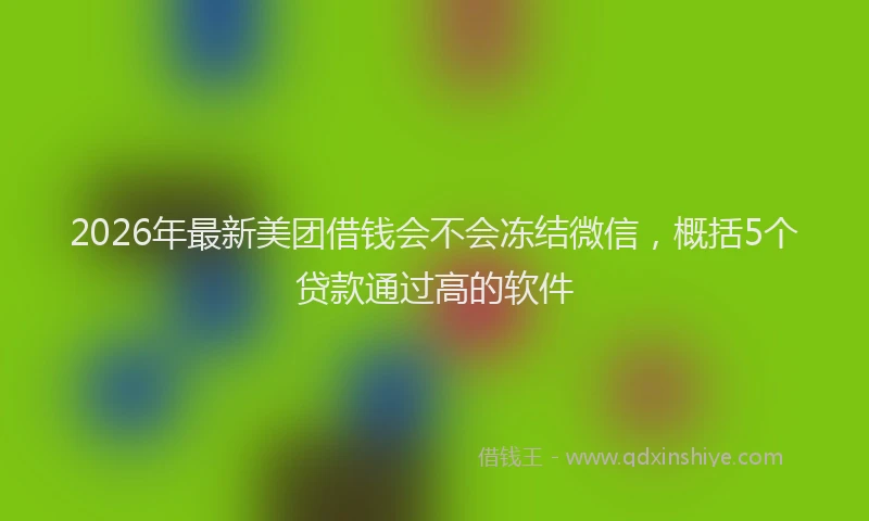 2026年最新美团借钱会不会冻结微信，概括5个贷款通过高的软件