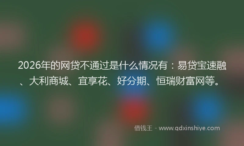 2026年的网贷不通过是什么情况有：易贷宝速融、大利商城、宜享花、好分期、恒瑞财富网等。