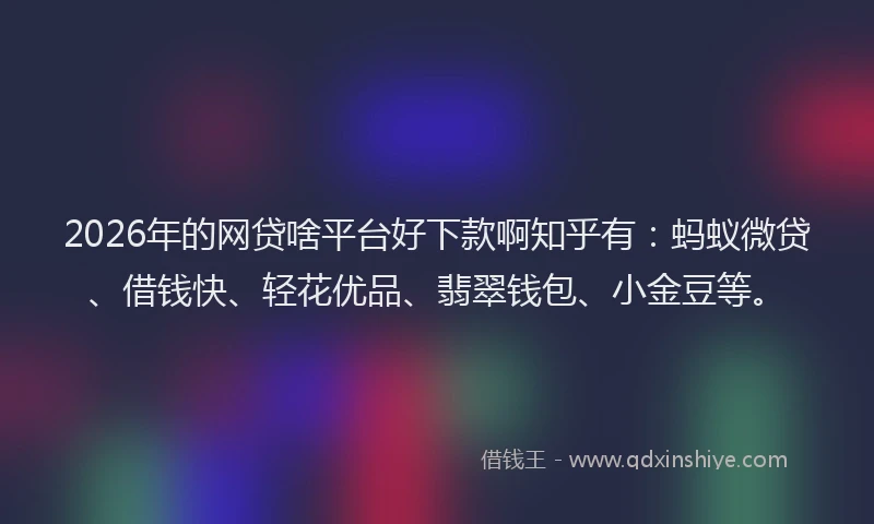 2026年的网贷啥平台好下款啊知乎有：蚂蚁微贷、借钱快、轻花优品、翡翠钱包、小金豆等。
