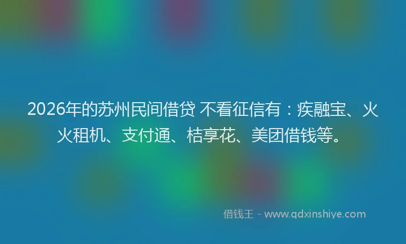 2026年的苏州民间借贷 不看征信有：疾融宝、火火租机、支付通、桔享花、美团借钱等。