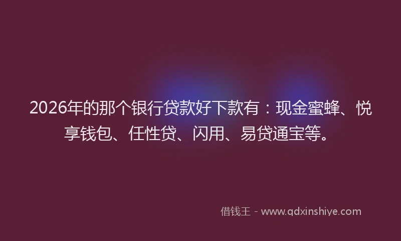 2026年的那个银行贷款好下款有：现金蜜蜂、悦享钱包、任性贷、闪用、易贷通宝等。