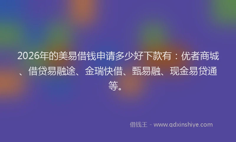 2026年的美易借钱申请多少好下款有：优者商城、借贷易融途、金瑞快借、甄易融、现金易贷通等。