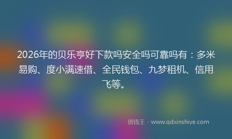 2026年的贝乐亨好下款吗安全吗可靠吗有：多米易购、度小满速借、全民钱包、九梦租机、信用飞等。
