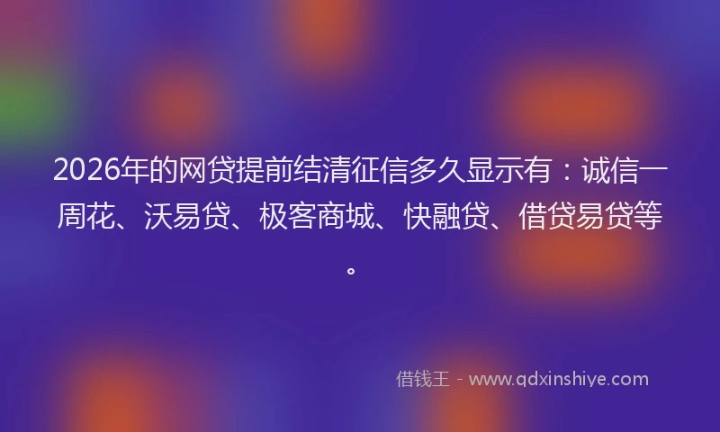 2026年的网贷提前结清征信多久显示有：诚信一周花、沃易贷、极客商城、快融贷、借贷易贷等。