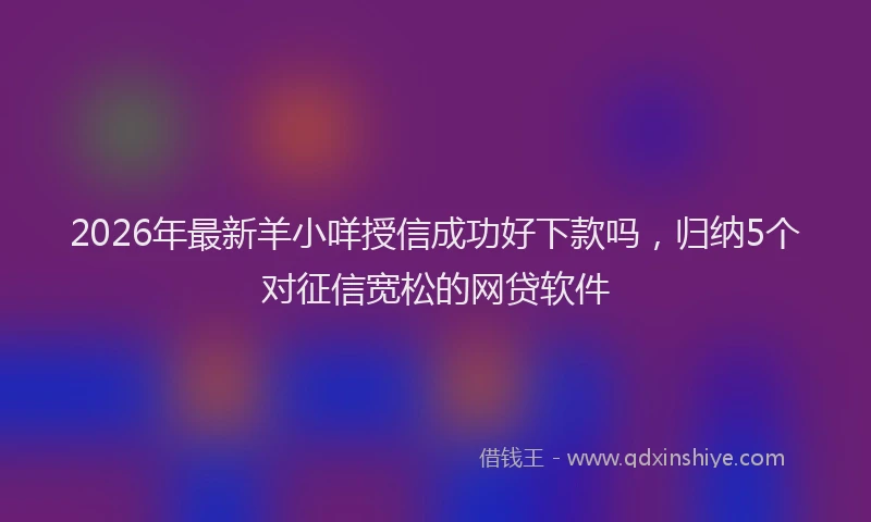 2026年最新羊小咩授信成功好下款吗，归纳5个对征信宽松的网贷软件