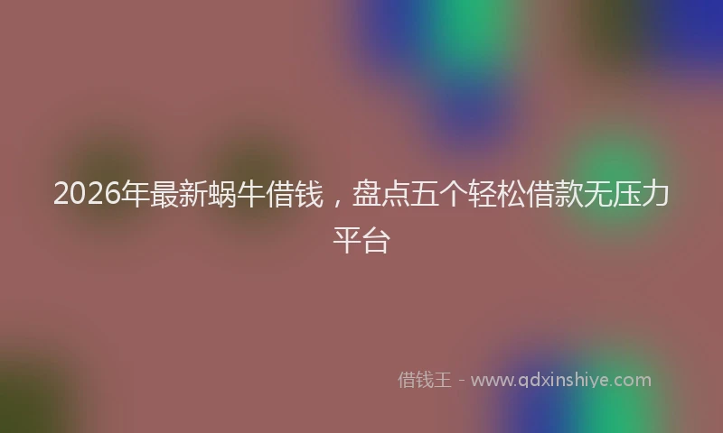 2026年最新蜗牛借钱，盘点五个轻松借款无压力平台