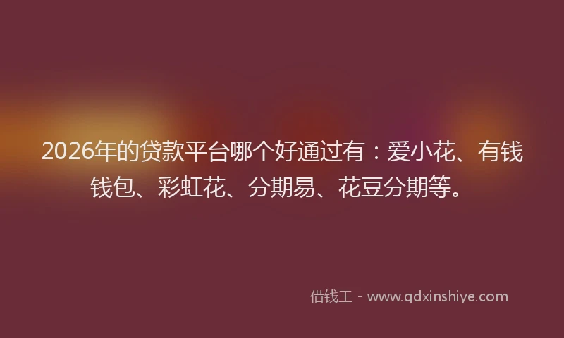 2026年的贷款平台哪个好通过有：爱小花、有钱钱包、彩虹花、分期易、花豆分期等。