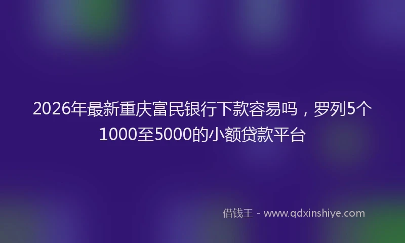 2026年最新重庆富民银行下款容易吗，罗列5个1000至5000的小额贷款平台
