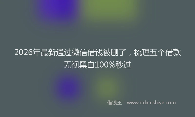 2026年最新通过微信借钱被删了，梳理五个借款无视黑白100%秒过