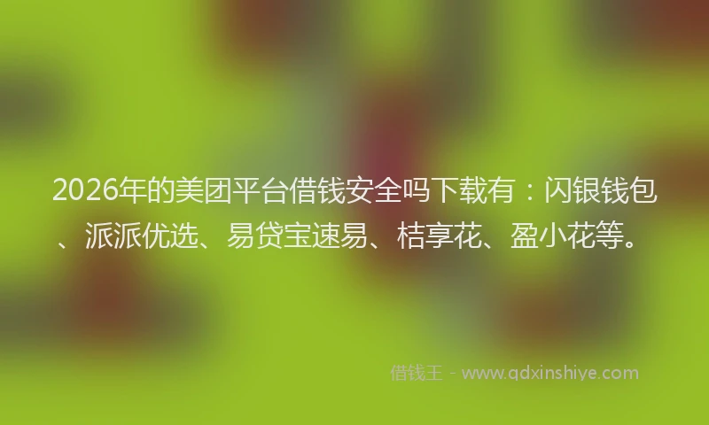 2026年的美团平台借钱安全吗下载有：闪银钱包、派派优选、易贷宝速易、桔享花、盈小花等。