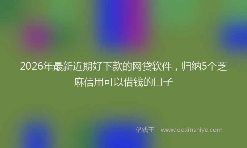 2026年最新近期好下款的网贷软件，归纳5个芝麻信用可以借钱的口子