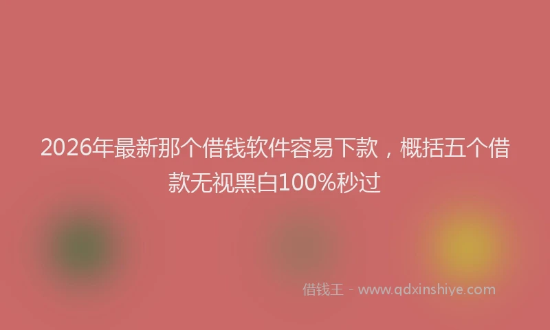 2026年最新那个借钱软件容易下款，概括五个借款无视黑白100%秒过