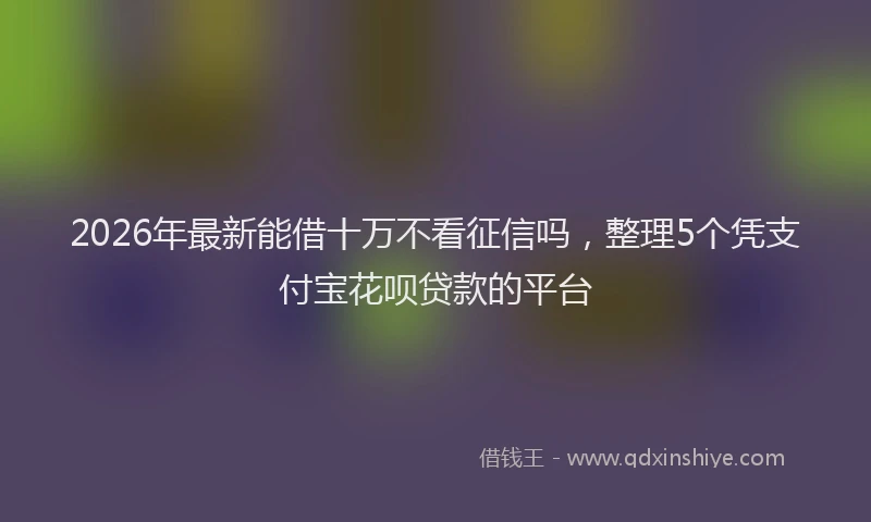 2026年最新能借十万不看征信吗，整理5个凭支付宝花呗贷款的平台