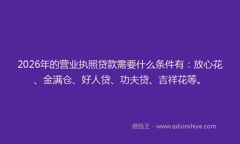 2026年的营业执照贷款需要什么条件有：放心花、金满仓、好人贷、功夫贷、吉祥花等。