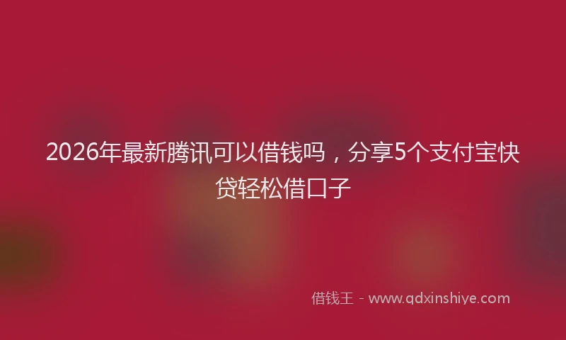2026年最新腾讯可以借钱吗，分享5个支付宝快贷轻松借口子