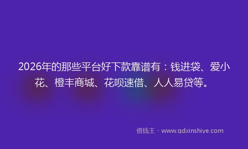 2026年的那些平台好下款靠谱有：钱进袋、爱小花、橙丰商城、花呗速借、人人易贷等。