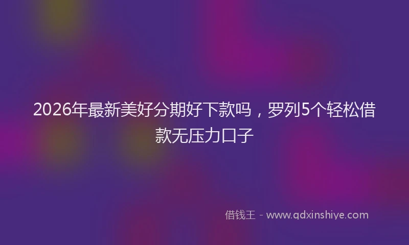 2026年最新美好分期好下款吗，罗列5个轻松借款无压力口子