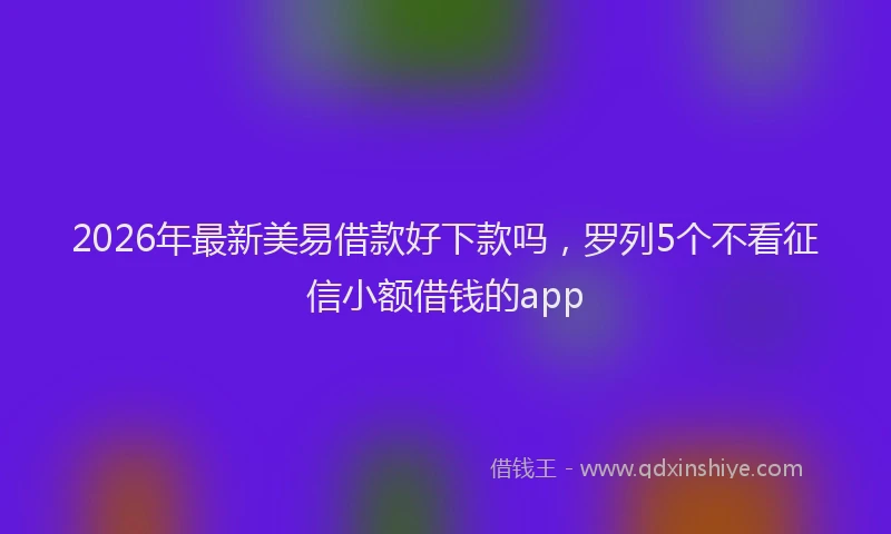 2026年最新美易借款好下款吗，罗列5个不看征信小额借钱的app