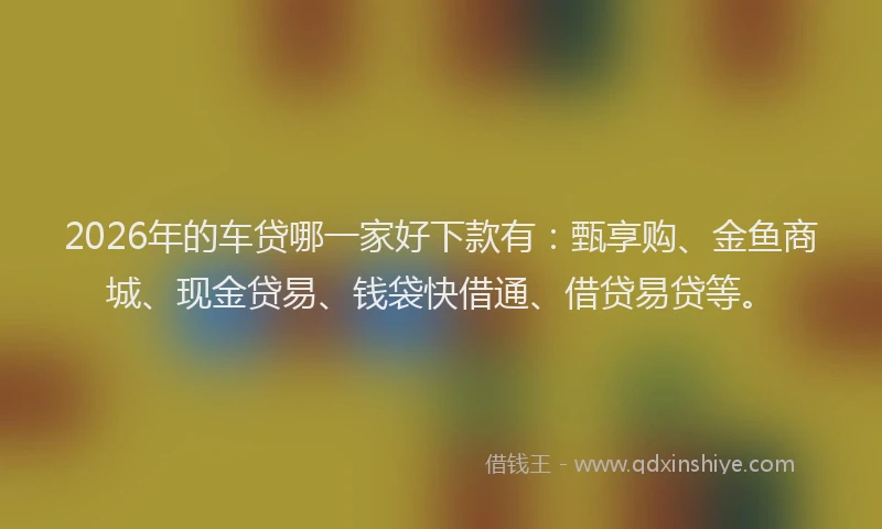 2026年的车贷哪一家好下款有：甄享购、金鱼商城、现金贷易、钱袋快借通、借贷易贷等。