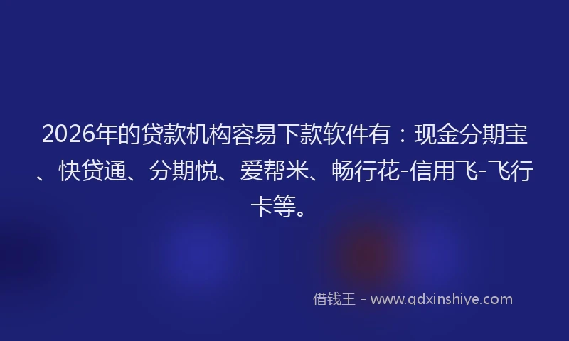 2026年的贷款机构容易下款软件有：现金分期宝、快贷通、分期悦、爱帮米、畅行花-信用飞-飞行卡等。