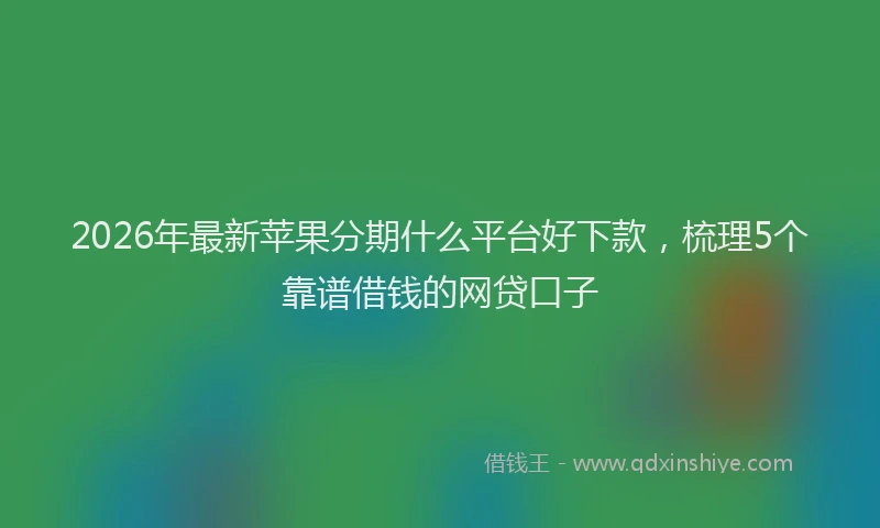 2026年最新苹果分期什么平台好下款，梳理5个靠谱借钱的网贷口子