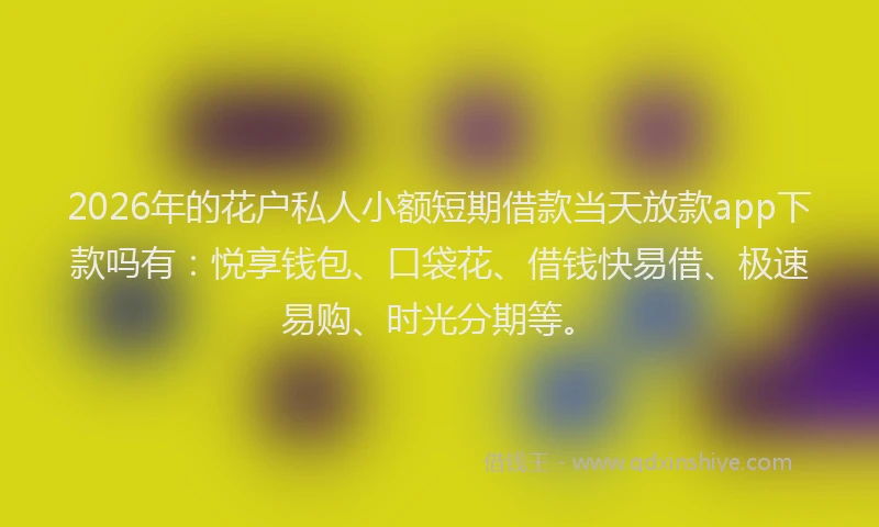 2026年的花户私人小额短期借款当天放款app下款吗有：悦享钱包、口袋花、借钱快易借、极速易购、时光分期等。